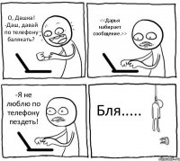 О, Дашка! -Даш, давай по телефону балякать? <<Дарья набирает сообщение.>> -Я не люблю по телефону пездеть! Бля.....