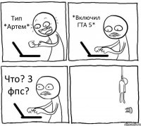 Тип *Артем* *Включил ГТА 5* Что? 3 фпс? 