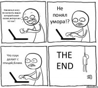 Наконец я могу посмотреть видео который некит сказал,интересно чё там? Не понял умора!? Что паук делает с птицей,бляяя. THE END