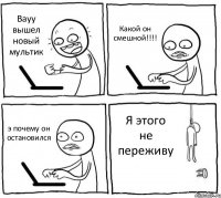 Вауу вышел новый мультик Какой он смешной!!!! э почему он остановился Я этого не переживу