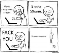 Нуже загрузись steam 3 часа 59мин. FACK YOU Ххххххххххххххххх