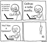 Угу, встречу на вокзале в Одессе. До завтра. Сейчас я тебя выебу.. Что? Как в Ереване? 