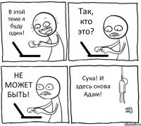 В этой теме я буду один! Так, кто это? НЕ МОЖЕТ БЫТЬ! Сука! И здесь снова Адам!