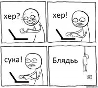 хер? хер! сука! Блядьь