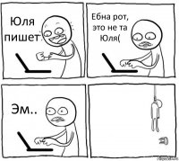 Юля пишет Ебна рот, это не та Юля( Эм.. 