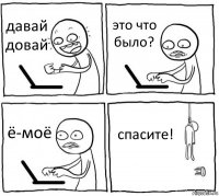 давай довай это что было? ё-моё спасите!