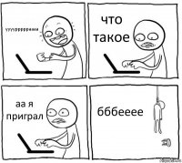 ууууррррраааа что такое аа я приграл бббееее