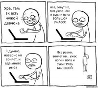 Ура, там вк есть чужой девчока Ааа, зовут НВ, там ужас ноги и руки и попа БОЛЬШОЙ УЖАССС Я думаю, наверно нв воняет, и еда много рыба Все равно, воняет нв... ужас ноги и попа и руки ГРЯЗЬ БОЛЬШОЙ