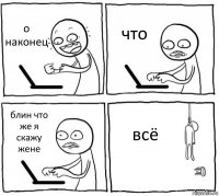 о наконец что блин что же я скажу жене всё