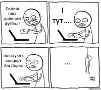 Сидиш така дивишся футбол! І тут.... показують концерт Ані Лорак ...