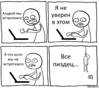 Андрей мы встретимся Я не уверен в этом А что если мы не встретимся Все пиздец...