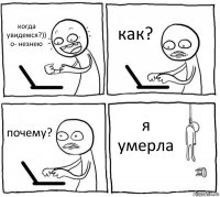 когда увидемся?))
о- незнею как? почему? я умерла