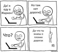 Да! я еду в Жаркен! Но там нет дороги(( Что? Да что ты знаеш о плохих дорогах