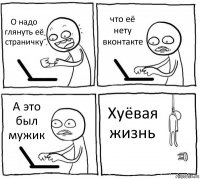 О надо глянуть её страничку что её нету вконтакте А это был мужик Хуёвая жизнь