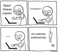 Ураа! Новая серия! *shutdown* ... не навижу компьютер