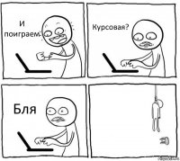 И поиграем Курсовая? Бля 