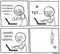 проходишь последний
уровень в игре... и тут... СИНИЙС ЭКРАН СМЕРТИ... 