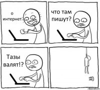 о интернет что там пишут? Тазы валят!? 