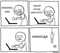 оооооо, смс серый когда зарплата?  никогда