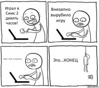 Играл в Симс 2 девять часов! Внезапно вырубило игру Девять...часов...не..сохранилось... Это...КОНЕЦ