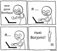 мне дали BonAqua я ... я... пью Borjomi!