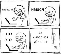 наконец-то нашол что это эх интернет убивает