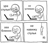 ура стулья! не успеваю ааа блиннн не навижу стулья