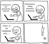 Я напечатал всё домашнее задание Закрываю,и пойду смотреть телевизор Стоп...я не сохранил его..... 