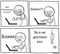 Бен Утопелнник ты тут?! Бееен!!! Бляяя Эх я не достоен его