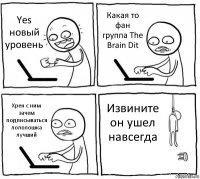 Yes новый уровень Какая то фан группа The Brain Dit Хрен с ним зачем подписываться лололошка лучший Извините он ушел навсегда