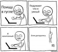 Поищу в гугле Подумают что я умный И начитанный Блин,догадались