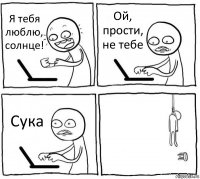 Я тебя люблю, солнце! Ой, прости, не тебе Сука 