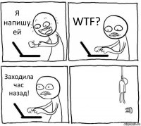 Я напишу ей WTF? Заходила час назад! 