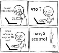 Да!да! Наконецто что ? меня забанили еще на 10 лет? нахуй все это!