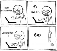 катя успагойся ну кать успагойся !!! бля