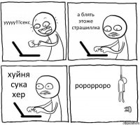 ууууу!!!секс а блять этоже страшиллка хуйня сука хер ророрроро