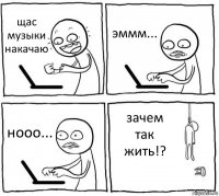 щас музыки накачаю эммм... нооо... зачем так жить!?