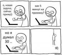 о, новая задача, сейчас приму)) как 5 минут на приемку? но я думал 30 .. 