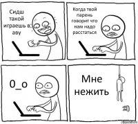 Сидш такой играешь в аву Когда твой парень говорит что нам надо расстаться 0_о Мне нежить