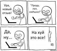 Ура, новый отзыв! "Проду, лал, смИшно!" Да, ну... На хуй это все!