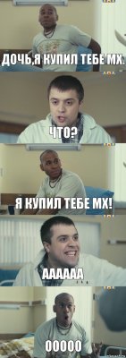 Дочь,я купил тебе мх. что? Я купил тебе мх! Аааааа Ооооо