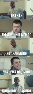 ЕЙ,ей,ей ТЫ ДРУЖИШ С ГМО? НЕТ,КАНЕШНО УВАЖУХА ОТ ДУШИ БОЛЬШОЕ СПАСИБО