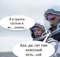 Я в группе состою в вк....знаеш... Ааа..да..чат там классный есть...usk