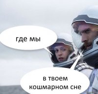 где мы в твоем кошмарном сне