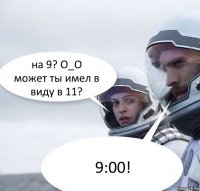 на 9? О_О
может ты имел в виду в 11? 9:00!