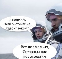 Я надеюсь теперь то нас не ударит током? Все нормально, Степаныч нас перекрестил.