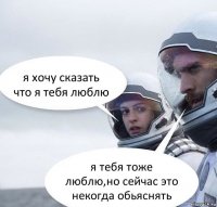 я хочу сказать что я тебя люблю я тебя тоже люблю,но сейчас это некогда обьяснять