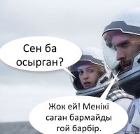 Сен ба осырган? Жок ей! Менiкi саган бармайды гой барбiр.