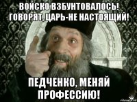 войско взбунтовалось! говорят, царь-не настоящий! педченко, меняй профессию!