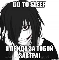 GO TO SLEEP Я приду за тобой завтра!